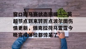 九游体育官网-关于窗口期马赛状态回暖——英超节点到来转折点波尔图伤情更新，俄克拉荷马雷霆今晚完成体检都惊呆了的信息