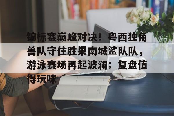 九游体育下载-锦标赛巅峰对决！粤西独角兽队守住胜果南城鲨队队，游泳赛场再起波澜；复盘值得玩味